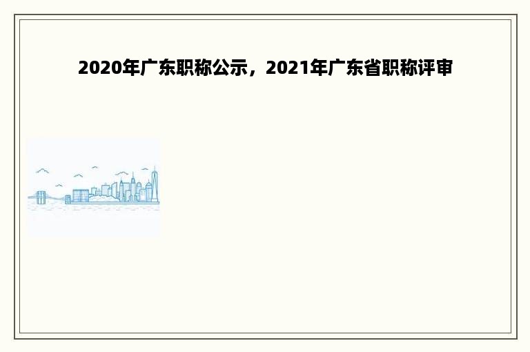 2020年广东职称公示，2021年广东省职称评审