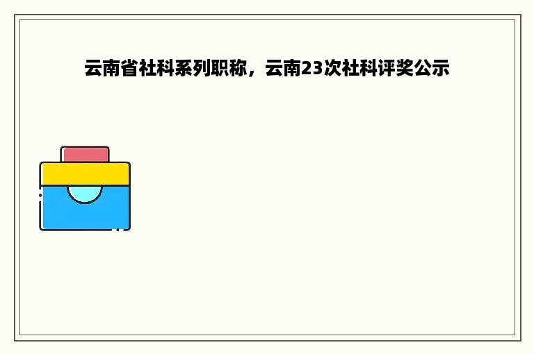 云南省社科系列职称，云南23次社科评奖公示