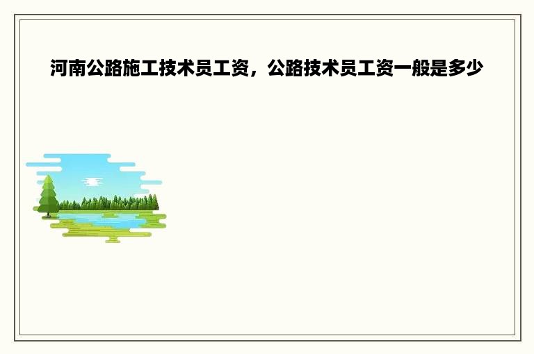 河南公路施工技术员工资，公路技术员工资一般是多少