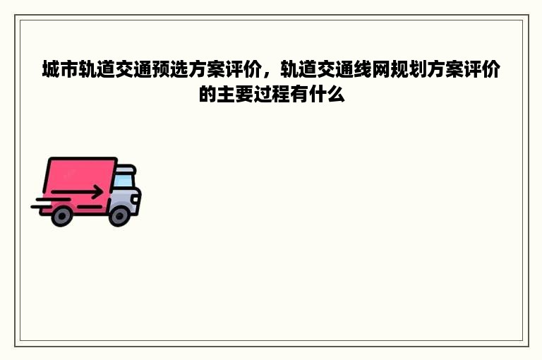 城市轨道交通预选方案评价，轨道交通线网规划方案评价的主要过程有什么