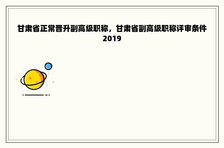 甘肃省正常晋升副高级职称，甘肃省副高级职称评审条件2019