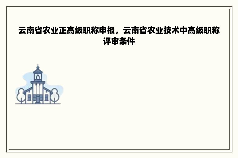 云南省农业正高级职称申报，云南省农业技术中高级职称评审条件