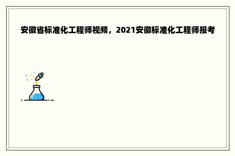 安徽省标准化工程师视频，2021安徽标准化工程师报考