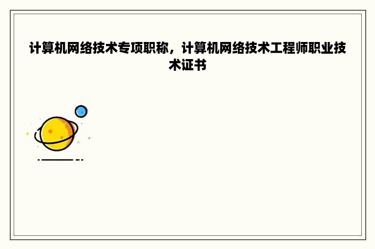 计算机网络技术专项职称，计算机网络技术工程师职业技术证书