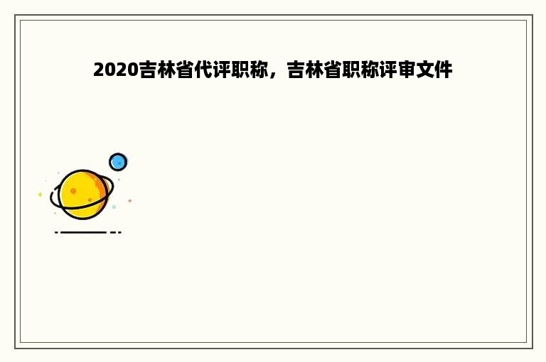 2020吉林省代评职称，吉林省职称评审文件