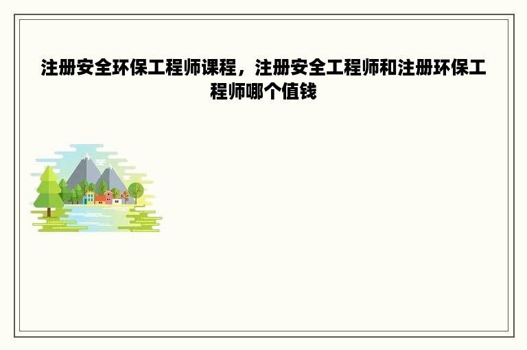 注册安全环保工程师课程，注册安全工程师和注册环保工程师哪个值钱