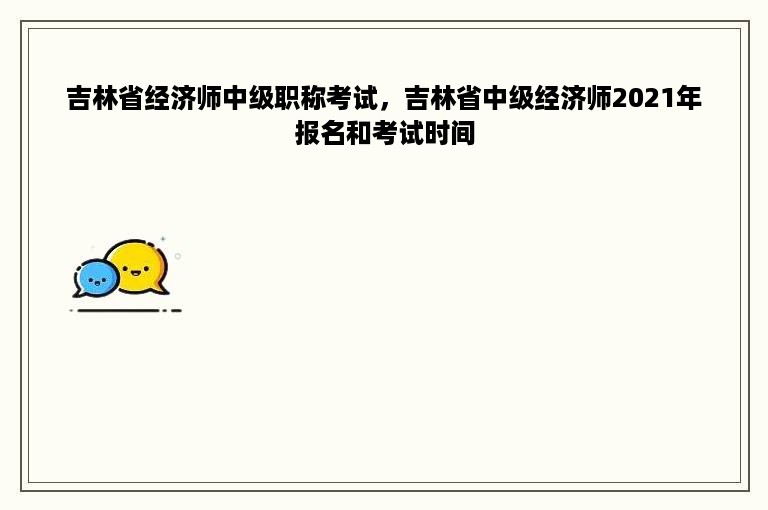 吉林省经济师中级职称考试，吉林省中级经济师2021年报名和考试时间