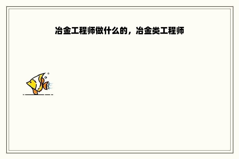 冶金工程师做什么的，冶金类工程师