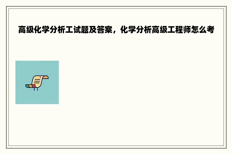 高级化学分析工试题及答案，化学分析高级工程师怎么考