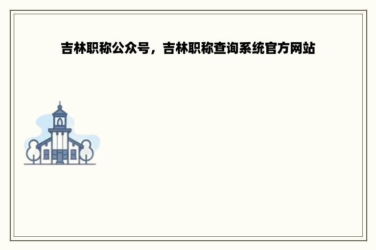 吉林职称公众号，吉林职称查询系统官方网站