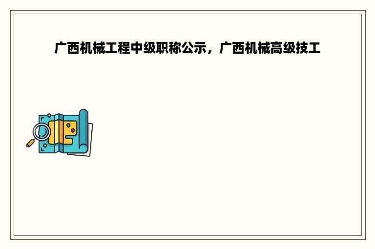 广西机械工程中级职称公示，广西机械高级技工