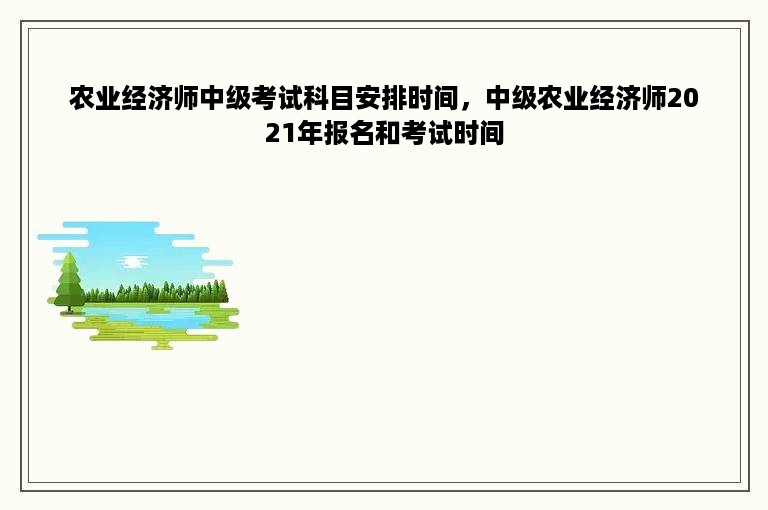 农业经济师中级考试科目安排时间，中级农业经济师2021年报名和考试时间