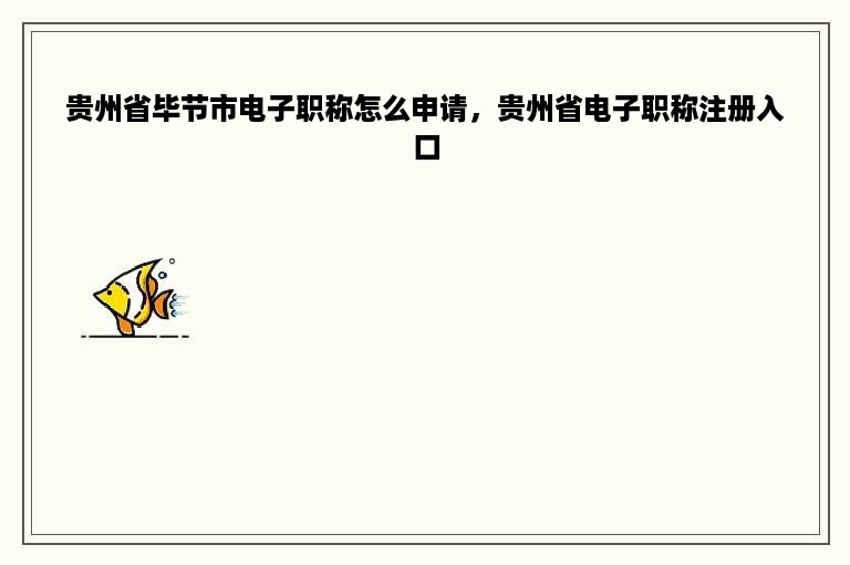 贵州省毕节市电子职称怎么申请，贵州省电子职称注册入口