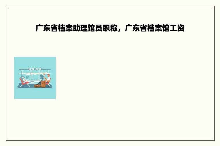 广东省档案助理馆员职称，广东省档案馆工资