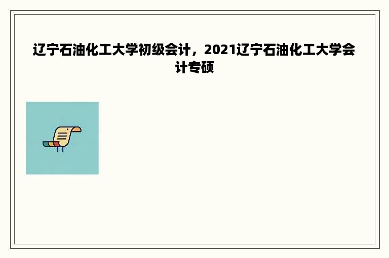 辽宁石油化工大学初级会计，2021辽宁石油化工大学会计专硕