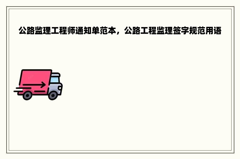 公路监理工程师通知单范本，公路工程监理签字规范用语