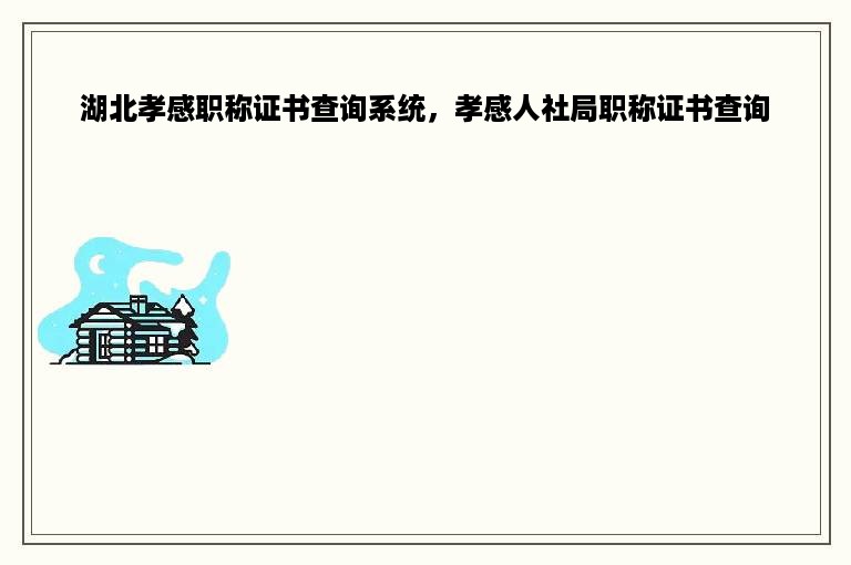 湖北孝感职称证书查询系统，孝感人社局职称证书查询