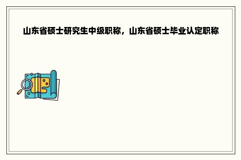 山东省硕士研究生中级职称，山东省硕士毕业认定职称