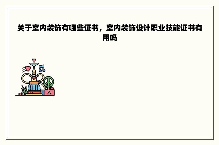 关于室内装饰有哪些证书，室内装饰设计职业技能证书有用吗