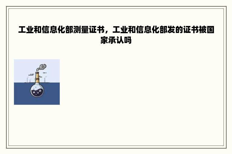 工业和信息化部测量证书，工业和信息化部发的证书被国家承认吗