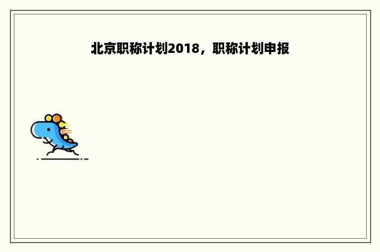 北京职称计划2018，职称计划申报