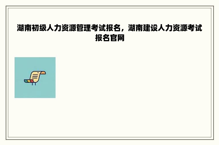 湖南初级人力资源管理考试报名，湖南建设人力资源考试报名官网