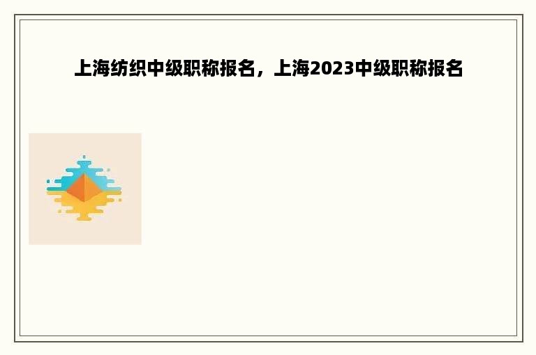 上海纺织中级职称报名，上海2023中级职称报名