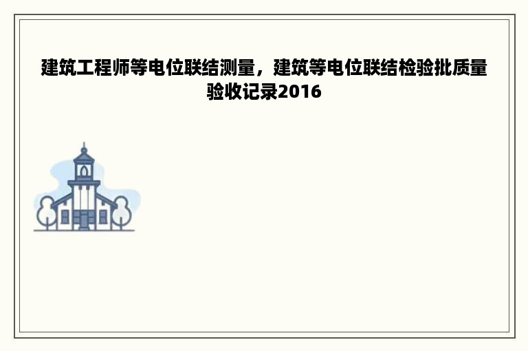 建筑工程师等电位联结测量，建筑等电位联结检验批质量验收记录2016