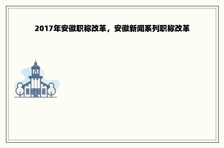 2017年安徽职称改革，安徽新闻系列职称改革