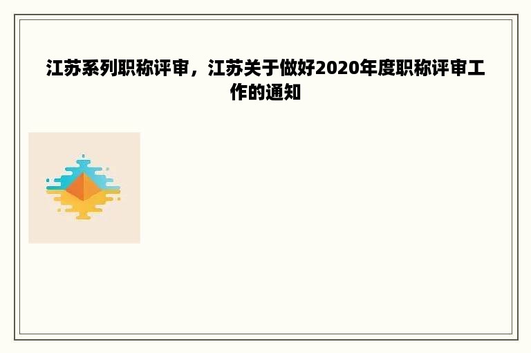 江苏系列职称评审，江苏关于做好2020年度职称评审工作的通知