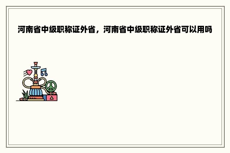 河南省中级职称证外省，河南省中级职称证外省可以用吗