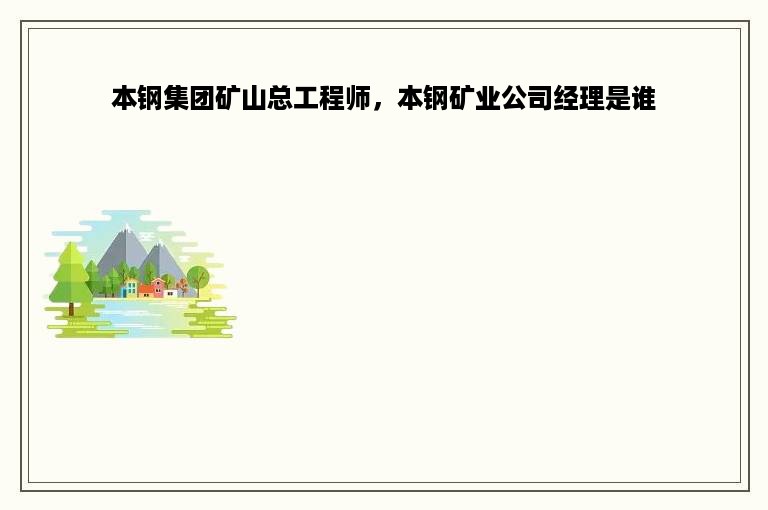 本钢集团矿山总工程师，本钢矿业公司经理是谁