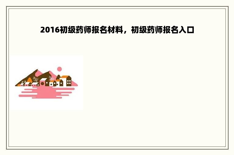 2016初级药师报名材料，初级药师报名入口