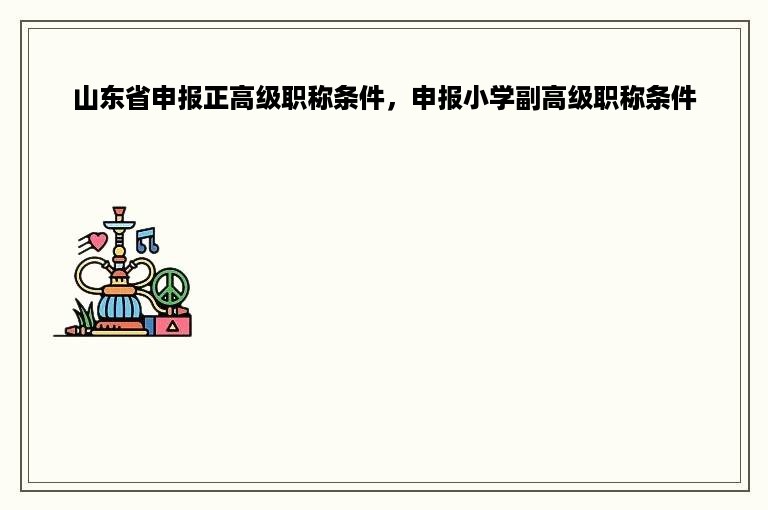 山东省申报正高级职称条件，申报小学副高级职称条件