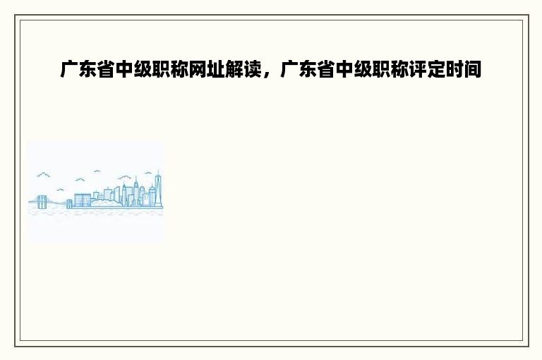 广东省中级职称网址解读，广东省中级职称评定时间