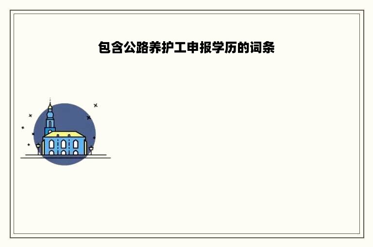 包含公路养护工申报学历的词条