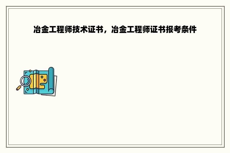 冶金工程师技术证书，冶金工程师证书报考条件