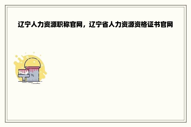 辽宁人力资源职称官网，辽宁省人力资源资格证书官网