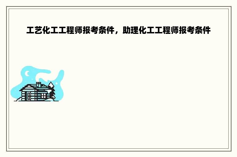 工艺化工工程师报考条件，助理化工工程师报考条件