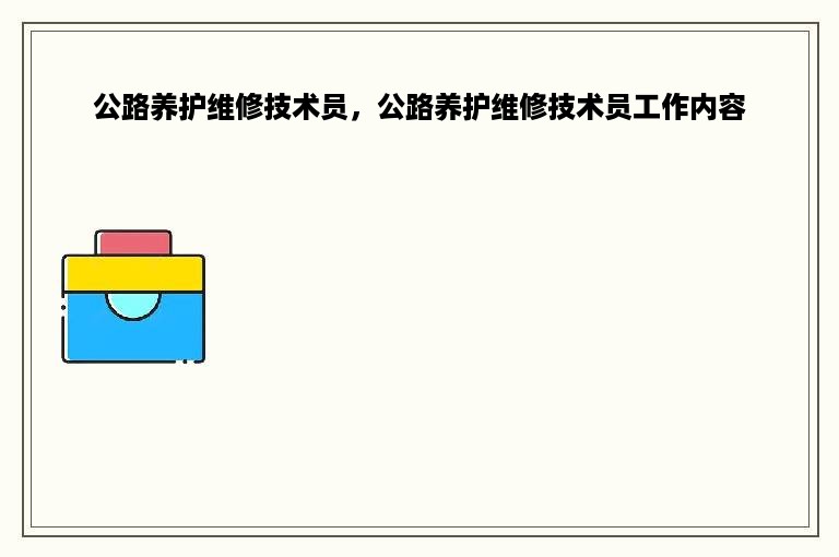 公路养护维修技术员，公路养护维修技术员工作内容