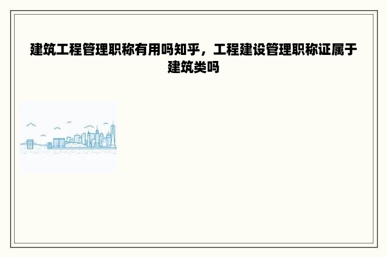 建筑工程管理职称有用吗知乎，工程建设管理职称证属于建筑类吗