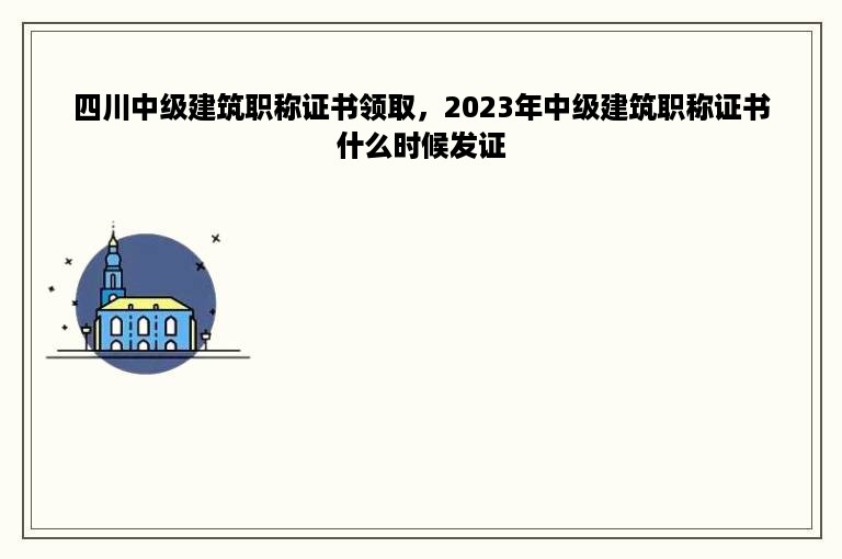 四川中级建筑职称证书领取，2023年中级建筑职称证书什么时候发证