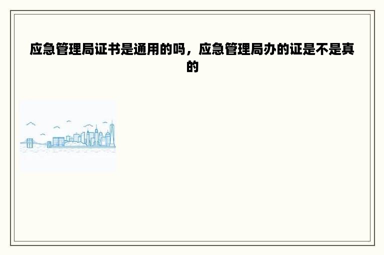 应急管理局证书是通用的吗，应急管理局办的证是不是真的