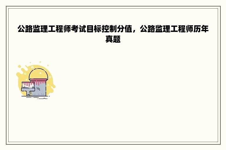 公路监理工程师考试目标控制分值，公路监理工程师历年真题