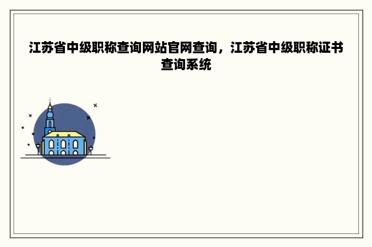 江苏省中级职称查询网站官网查询，江苏省中级职称证书查询系统