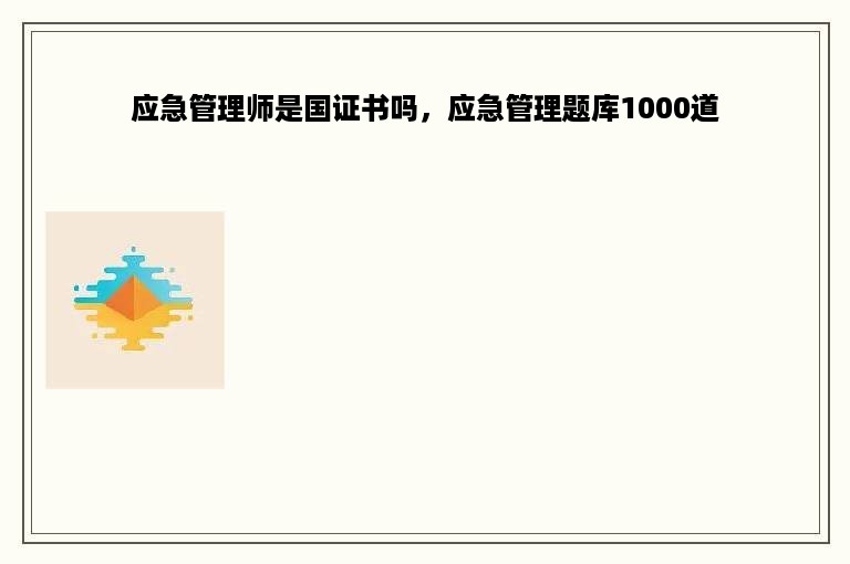 应急管理师是国证书吗，应急管理题库1000道