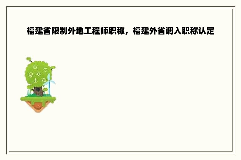 福建省限制外地工程师职称，福建外省调入职称认定