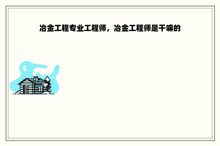 冶金工程专业工程师，冶金工程师是干嘛的