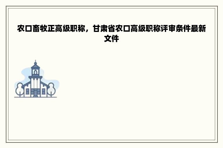 农口畜牧正高级职称，甘肃省农口高级职称评审条件最新文件