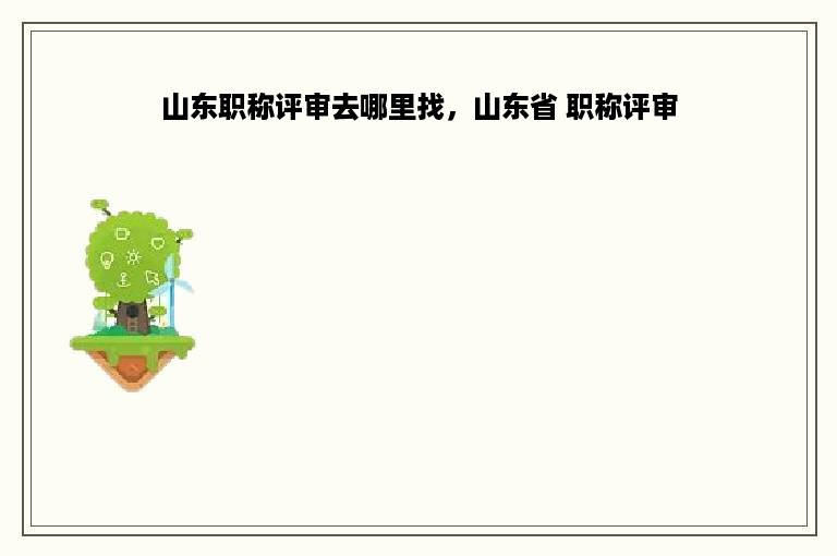 山东职称评审去哪里找，山东省 职称评审